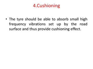 4.Cushioning
• The tyre should be able to absorb small high
frequency vibrations set up by the road
surface and thus provide cushioning effect.
 