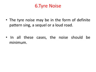 6.Tyre Noise
• The tyre noise may be in the form of definite
pattern sing, a sequel or a loud road.
• In all these cases, the noise should be
minimum.
 