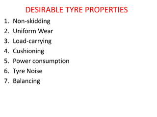 DESIRABLE TYRE PROPERTIES
1. Non-skidding
2. Uniform Wear
3. Load-carrying
4. Cushioning
5. Power consumption
6. Tyre Noise
7. Balancing
 