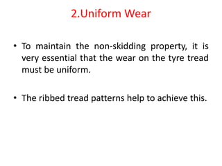 2.Uniform Wear
• To maintain the non-skidding property, it is
very essential that the wear on the tyre tread
must be uniform.
• The ribbed tread patterns help to achieve this.
 