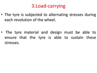 3.Load-carrying
• The tyre is subjected to alternating stresses during
each revolution of the wheel.
• The tyre material and design must be able to
ensure that the tyre is able to sustain these
stresses.
 
