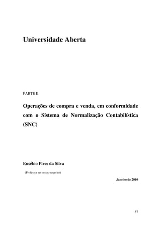 57
Universidade Aberta
PARTE II
Operações de compra e venda, em conformidade
com o Sistema de Normalização Contabilística
(SNC)
Eusébio Pires da Silva
(Professor no ensino superior)
Janeiro de 2010
 
