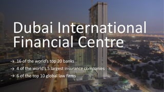 Dubai International
Financial Centre
16 of the world’s top 20 banks
4 of the world’s 5 largest insurance companies
6 of the top 10 global law firms
 