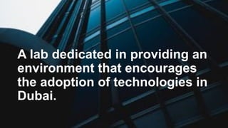 A lab dedicated in providing an
environment that encourages
the adoption of technologies in
Dubai.
 