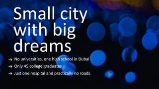 No universities, one high school in Dubai
Only 45 college graduates
Just one hospital and practically no roads
Small city
with big
dreams
 