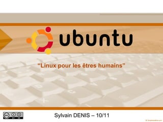“Linux pour les êtres humains”




     Sylvain DENIS – 10/11
 