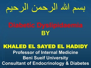 Diabetic Dyslipidaemia
BY
‫الرحيم‬ ‫الرحمن‬ ‫هللا‬ ‫بسم‬
KHALED EL SAYED EL HADIDY
Professor of Internal Medicine
Beni Sueif University
Consultant of Endocrinology & Diabetes
 