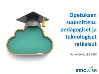 Opetuksen
suunnittelu:
pedagogiset ja
teknologiset
ratkaisut
Harto Pönkä, 16.9.2015
 