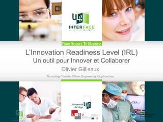 L’Innovation Readiness Level (IRL)
Un outil pour Innover et Collaborer
Olivier Gillieaux
Technology Transfer Officer, Engineering, ULg-Interface
 