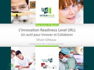L’Innovation Readiness Level (IRL)
Un outil pour Innover et Collaborer
Olivier Gillieaux
Technology Transfer Officer, Engineering, ULg-Interface
 