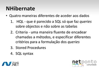 NHibernate  Cada entidade é mapeada através de um ficheiro XMLExistem um ficheiro XML de configuração para o NHibernate saber onde encontrar os outros ficheiros XML, quais as connectionstrings a serem usadas, entre outrasPara aceder a BD é usado o ISession object