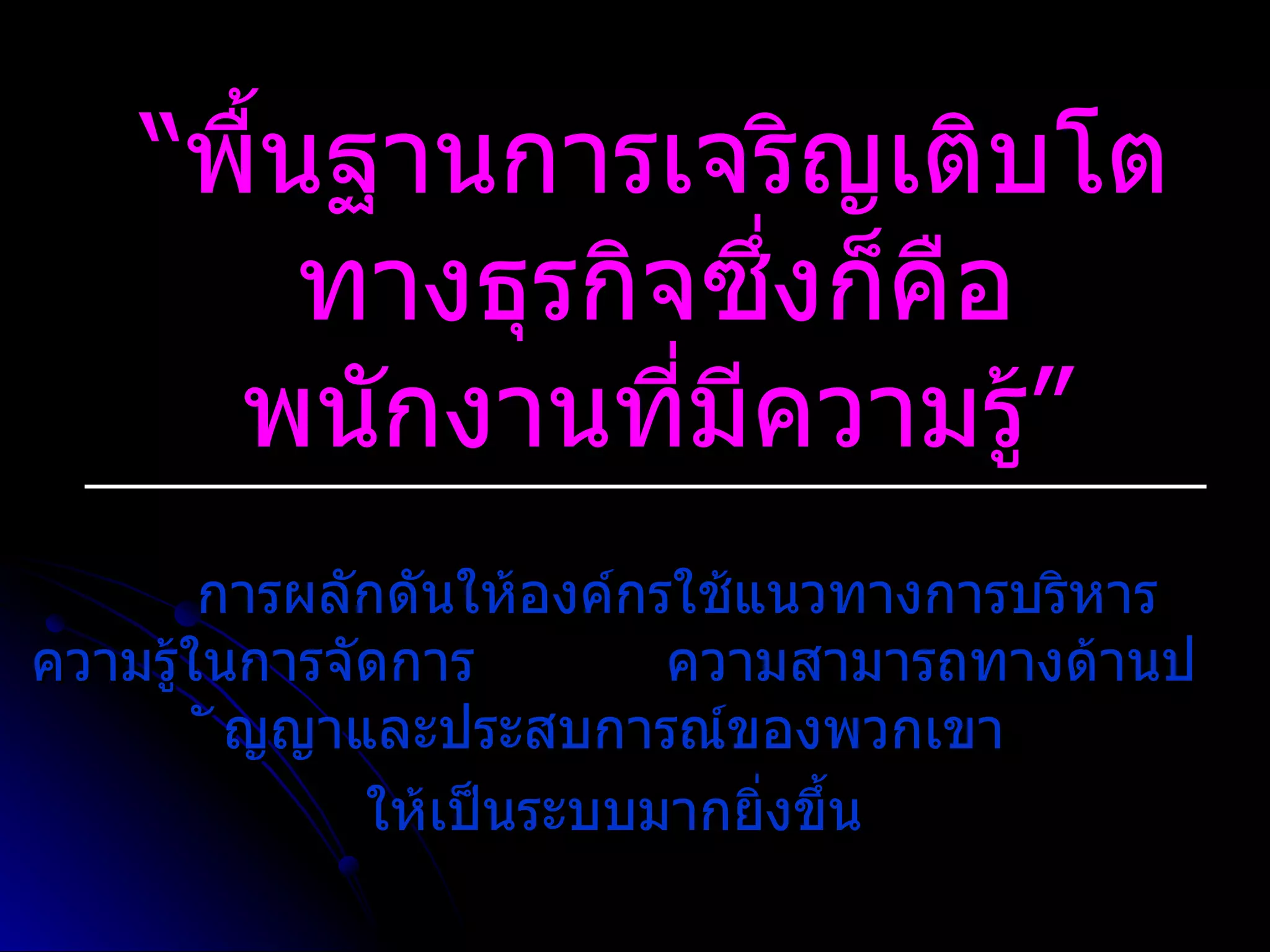 “ พื้นฐานการเจริญเติบโตทางธุรกิจซึ่งก็คือพนักงานที่มีความรู ” การผลักดันให  องค  กรใช  แนวทางการบริหารความรู  ในการจัดการ  ความสามารถทางด  านป  ญญาและประสบการณ  ของพวกเขา ให  เป  นระบบมากยิ่งขึ้น 