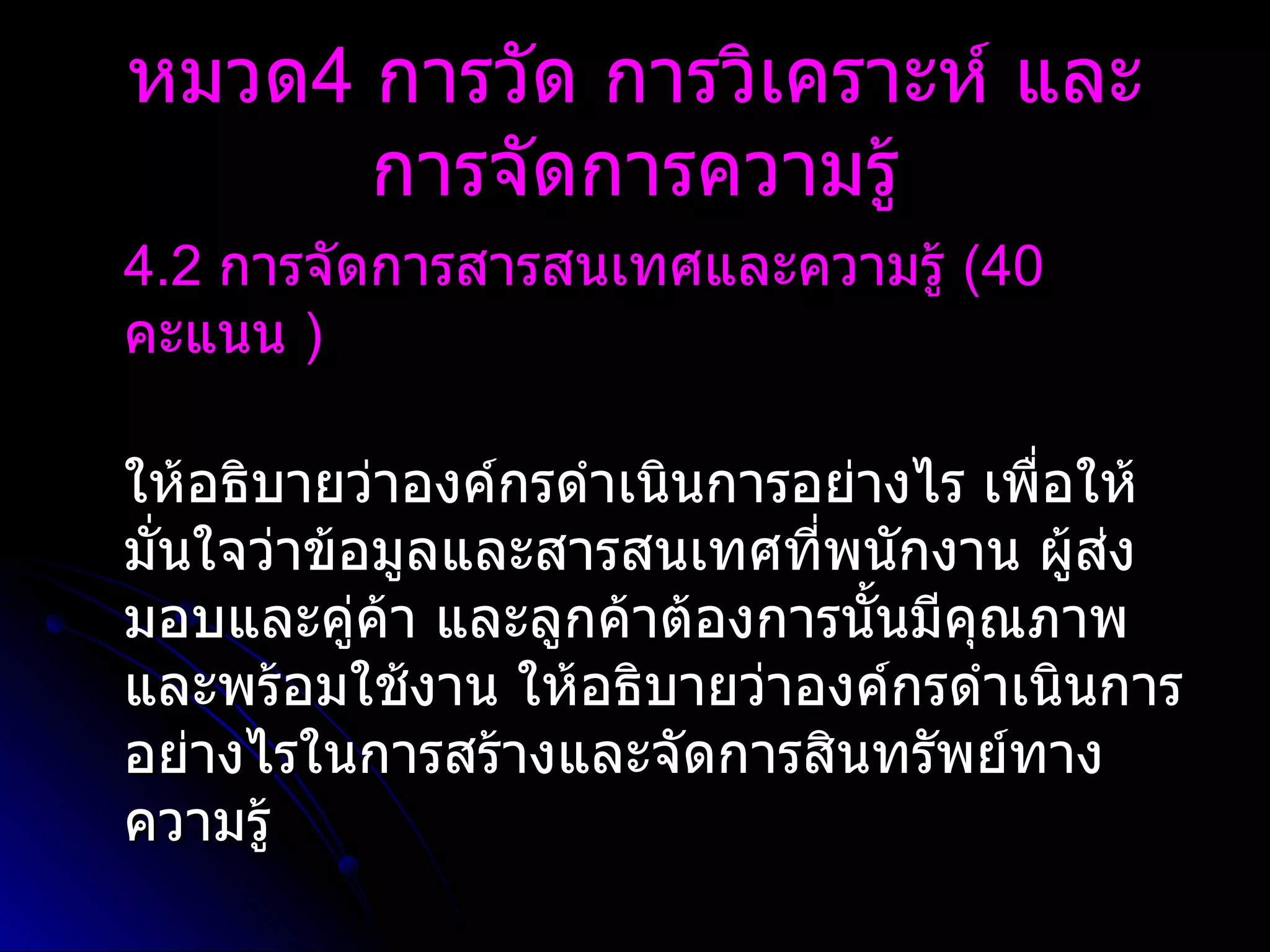 4.2   การจัดการสารสนเทศและความรู้  ( 40   คะแนน  ) ให้อธิบายว่าองค์กรดำเนินการอย่างไร เพื่อให้มั่นใจว่าข้อมูลและสารสนเทศที่พนักงาน ผู้ส่งมอบและคู่ค้า และลูกค้าต้องการนั้นมีคุณภาพและพร้อมใช้งาน ให้อธิบายว่าองค์กรดำเนินการอย่างไรในการสร้างและจัดการสินทรัพย์ทางความรู้ หมวด 4  การวัด การวิเคราะห์ และการจัดการความรู้ 