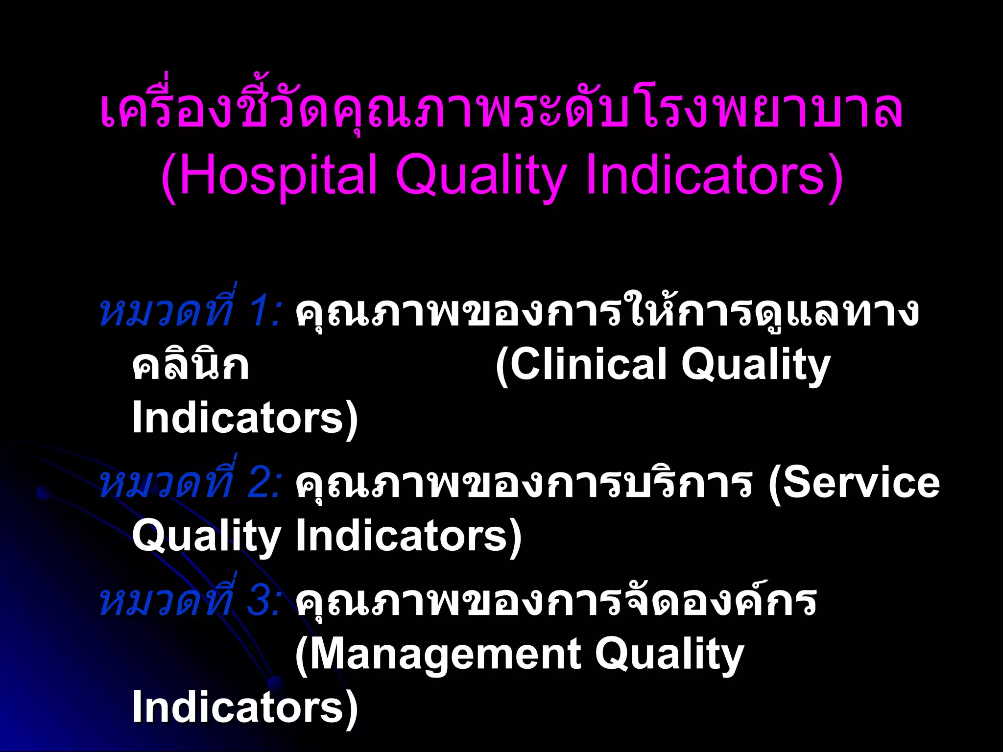 เครื่องชี้วัดคุณภาพระดับโรงพยาบาล (Hospital Quality Indicators) หมวดที่  1 :   คุณภาพของการให้การดูแลทางคลินิก  (Clinical Quality Indicators) หมวดที่  2 :   คุณภาพของการบริการ  (Service Quality Indicators) หมวดที่  3 :   คุณภาพของการจัดองค์กร  (Management Quality Indicators) 