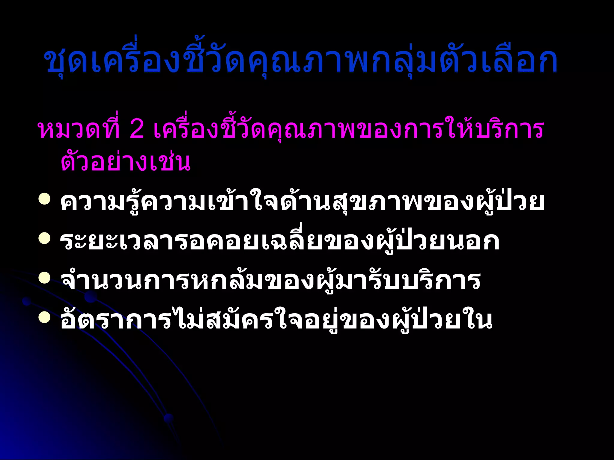 ชุดเครื่องชี้วัดคุณภาพกลุ่มตัวเลือก   หมวดที่  2  เครื่องชี้วัดคุณภาพของการให้บริการ ตัวอย่างเช่น   ความรู้ความเข้าใจด้านสุขภาพของผู้ป่วย  ระยะเวลารอคอยเฉลี่ยของผู้ป่วยนอก  จำนวนการหกล้มของผู้มารับบริการ  อัตราการไม่สมัครใจอยู่ของผู้ป่วยใน   