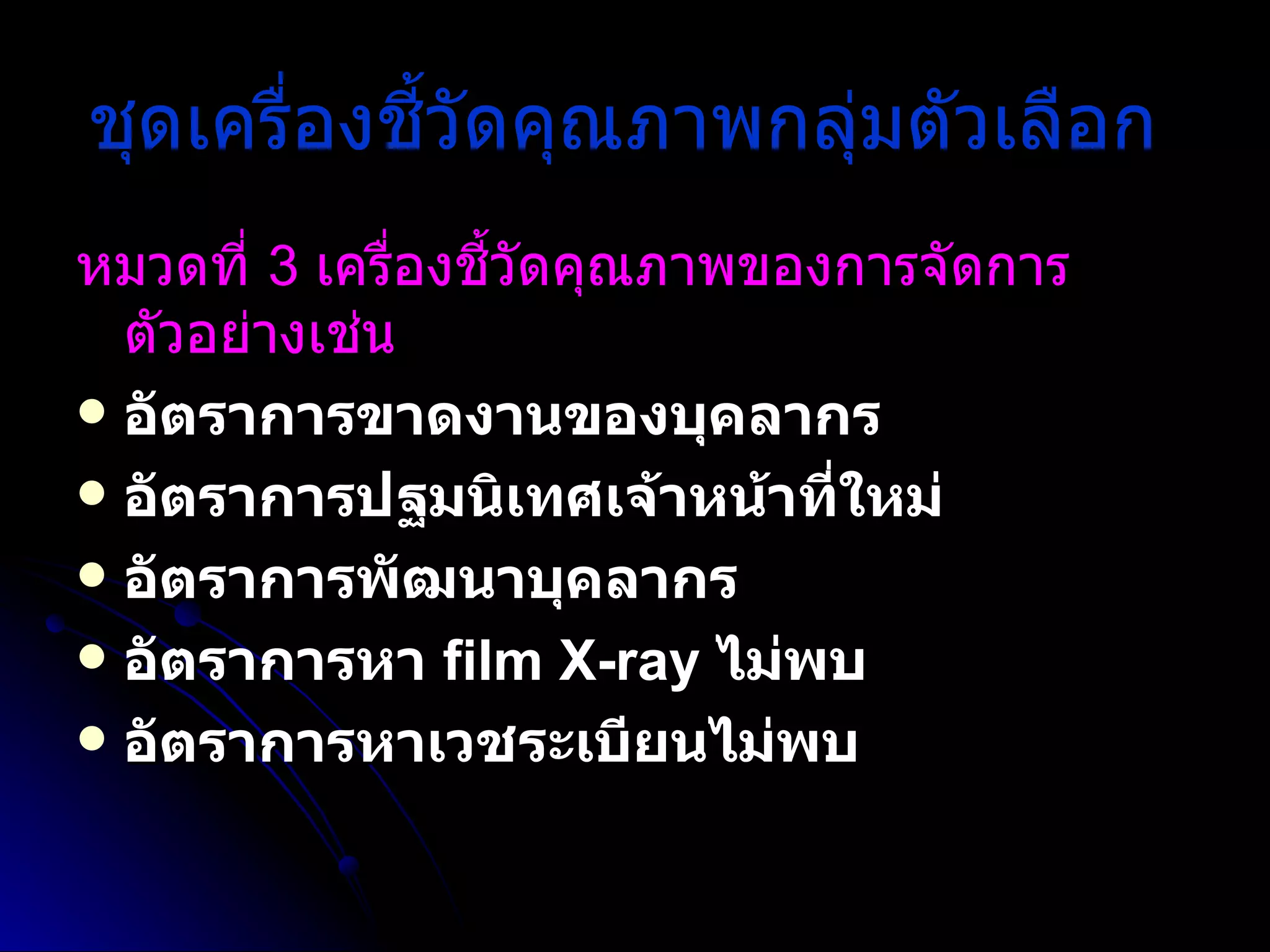 ชุดเครื่องชี้วัดคุณภาพกลุ่มตัวเลือก   หมวดที่  3  เครื่องชี้วัดคุณภาพของการจัดการ ตัวอย่างเช่น   อัตราการขาดงานของบุคลากร  อัตราการปฐมนิเทศเจ้าหน้าที่ใหม่  อัตราการพัฒนาบุคลากร  อัตราการหา  film X-ray  ไม่พบ  อัตราการหาเวชระเบียนไม่พบ 