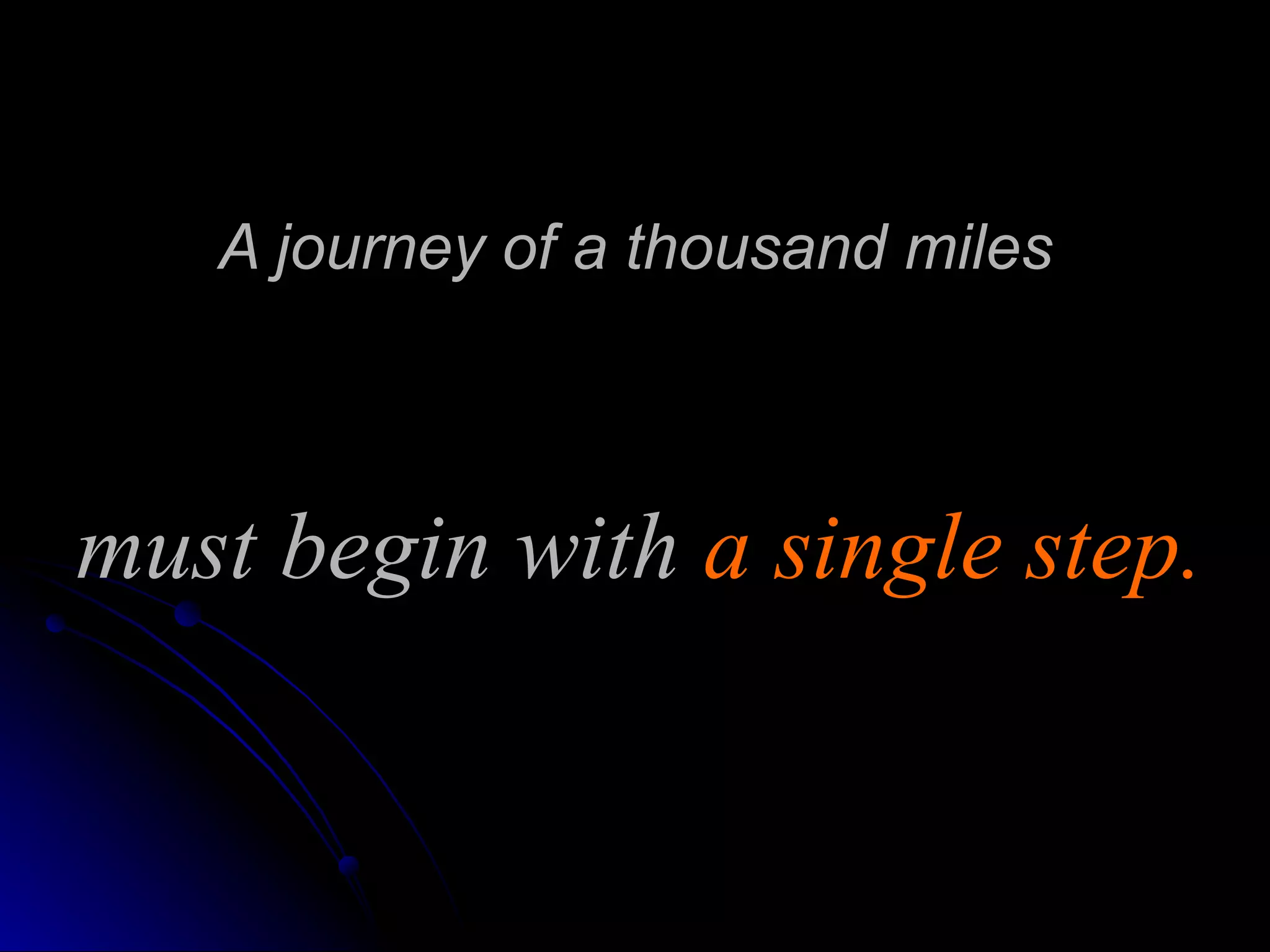 A journey of a thousand miles must begin with  a   single step. 
