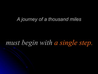 A journey of a thousand miles must begin with  a   single step. 