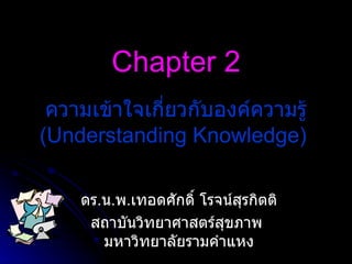 Chapter 2 ดร . น . พ . เทอดศักดิ์ โรจน์สุรกิตติ สถาบันวิทยาศาสตร์สุขภาพ  มหาวิทยาลัยรามคำแหง ความเข้าใจเกี่ยวกับองค์ความรู้  (Understanding Knowledge)   