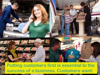 Putting customers first is essential to the
success of a business. Customers want:
 
