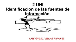 2 UNI
Identificación de las fuentes de
información.
JOSÉ ÁNGEL ARENAS RAMIREZ
 