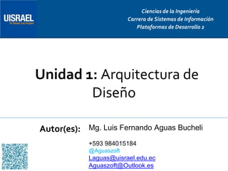 Unidad 1: Arquitectura de
Diseño
Autor(es):
Ciencias de la Ingeniería
Carrera de Sistemas de Información
Plataformas de Desarrollo 2
Mg. Luis Fernando Aguas Bucheli
+593 984015184
@Aguaszoft
Laguas@uisrael.edu.ec
Aguaszoft@Outlook.es
 