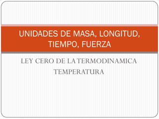 LEY CERO DE LATERMODINAMICA
TEMPERATURA
UNIDADES DE MASA, LONGITUD,
TIEMPO, FUERZA
 