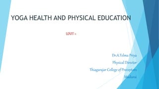 YOGA HEALTH AND PHYSICAL EDUCATION
UNIT-1
Dr.A.Telma Priya
Physical Director
Thiagarajar College of Preceptors
Madurai
 