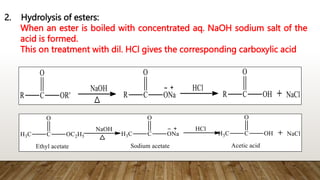 2. Hydrolysis of esters:
When an ester is boiled with concentrated aq. NaOH sodium salt of the
acid is formed.
This on treatment with dil. HCl gives the corresponding carboxylic acid
 