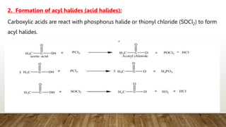Carboxylic acids are react with phosphorus halide or thionyl chloride (SOCl2) to form
acyl halides.
2. Formation of acyl halides (acid halides):
 