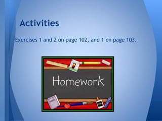 Exercises 1 and 2 on page 102, and 1 on page 103.
Activities
 