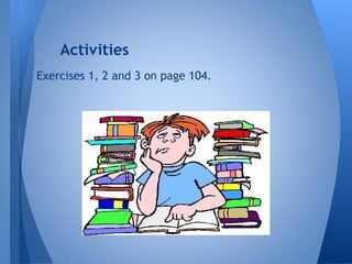 Exercises 1, 2 and 3 on page 104.
Activities
 