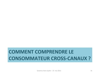 COMMENT COMPRENDRE LE
CONSOMMATEUR CROSS-CANAUX ?
Sandrine Heitz-Spahn - 23 mai 2013 16
 