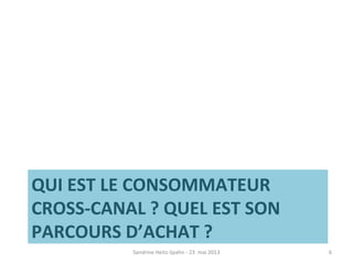 QUI EST LE CONSOMMATEUR
CROSS-CANAL ? QUEL EST SON
PARCOURS D’ACHAT ?
Sandrine Heitz-Spahn - 23 mai 2013 6
 