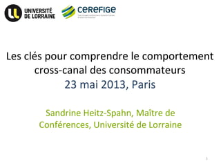 Les clés pour comprendre le comportement
cross-canal des consommateurs
23 mai 2013, Paris
Sandrine Heitz-Spahn, Maître de
Conférences, Université de Lorraine
1
 