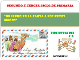 SEGUNDO Y TERCER CICLO DE PRIMARIA “ UN LIBRO EN LA CARTA A LOS REYES MAGOS”   BIBLIOTECA DEL   C.P. BAUDILIO ARCE DICIEMBRE 2011 