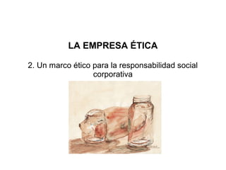 LA EMPRESA ÉTICA

2. Un marco ético para la responsabilidad social
                  corporativa
 
