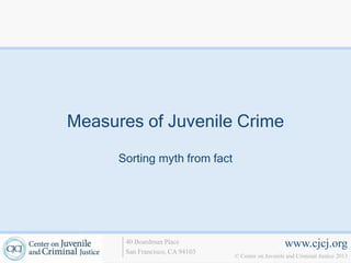 Measures of Juvenile Crime

      Sorting myth from fact




       40 Boardman Place                             www.cjcj.org
       San Francisco, CA 94103
                                 © Center on Juvenile and Criminal Justice 2013
 