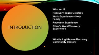 INTRODUCTION
Who am I?
Recovery began Oct 2005
Work Experience – Holy
Family
Recovery Experience
Other’s Work/Recovery
Experience
What is Lighthouse Recovery
Community Center?
2
 