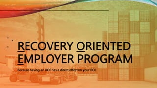 RECOVERY ORIENTED
EMPLOYER PROGRAM
Because having an ROE has a direct effect on your ROI
 
