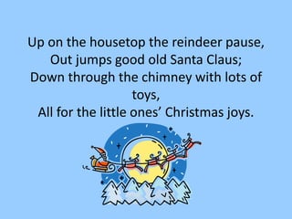 Up on the housetop the reindeer pause,
Out jumps good old Santa Claus;
Down through the chimney with lots of
toys,
All for the little ones’ Christmas joys.
 