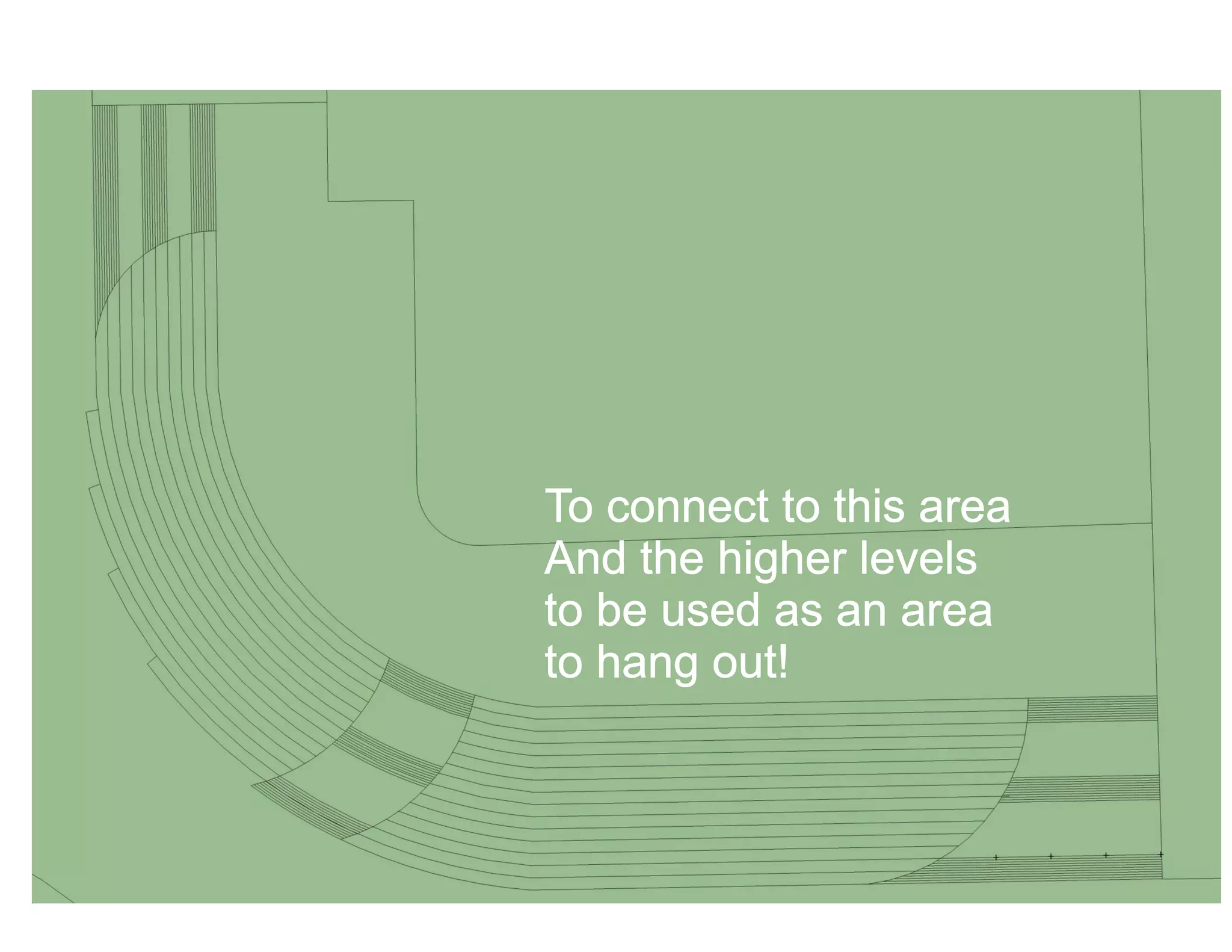 To connect to this area 
And the higher levels 
to be used as an area 
to hang out! 
 