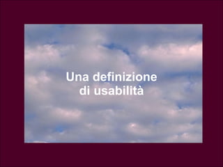 “ Usabilità” La efficacia, efficienza e soddisfazione con cui determinati utenti possono raggiungere determinati obbiettivi in determinati ambienti d’uso ISO 9241 