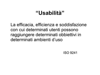 “ Usabilità” La efficacia, efficienza e soddisfazione con cui determinati  utenti  possono raggiungere determinati obbiettivi in determinati ambienti d’uso ISO 9241 