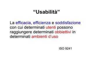 “ Usabilità” La  efficacia ,  efficienza  e  soddisfazione  con cui determinati  utenti  possono raggiungere determinati  obbiettivi  in determinati  ambienti d’uso l’accuratezza e completezza con cui raggiungo  l’obbiettivo ISO 9241 