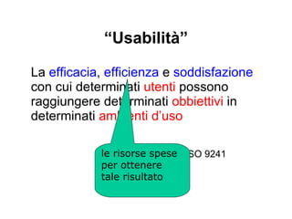 “ Usabilità” La  efficacia ,  efficienza  e  soddisfazione  con cui determinati  utenti  possono raggiungere determinati  obbiettivi  in determinati  ambienti d’uso ISO 9241 il comfort e la accettabilità del sistema 