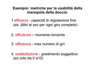 Approfondiamo la definizione La efficacia, efficienza e soddisfazione con cui determinati utenti possono raggiungere determinati obbiettivi in determinati ambienti d’uso … ma quando? La prima volta che uso il sistema, o dopo che l’ho utilizzato a lungo? 