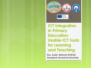 ICT Integration
in Primary
Education:
Usable ICT Tools
for Learning
and Teaching
Res. Assist. Mehmet KOKOÇ
Karadeniz Technical University
 
