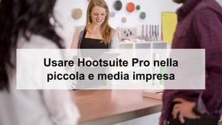 Usare Hootsuite Pro nella 
piccola e media impresa 
 