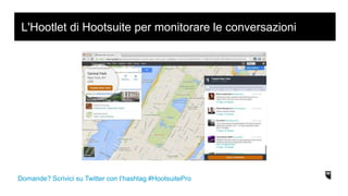 L'Hootlet di Hootsuite per monitorare le conversazioni
Domande? Scrivici su Twitter con l’hashtag #HootsuitePro
 